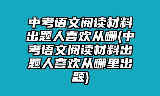 中考語文閱讀材料出題人喜歡從哪(中考語文閱讀材料出題人喜歡從哪里出題)