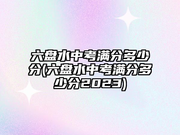 六盤水中考滿分多少分(六盤水中考滿分多少分2023)