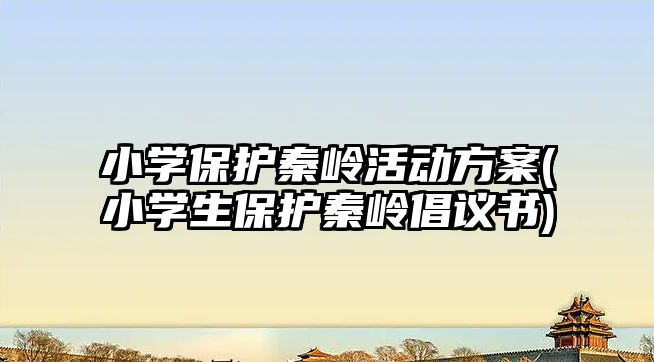 小學保護秦嶺活動方案(小學生保護秦嶺倡議書)