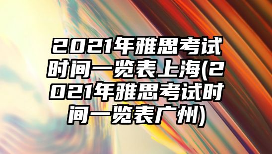 2021年雅思考試時間一覽表上海(2021年雅思考試時間一覽表廣州)