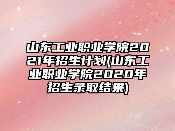 山東工業(yè)職業(yè)學(xué)院2021年招生計(jì)劃(山東工業(yè)職業(yè)學(xué)院2020年招生錄取結(jié)果)