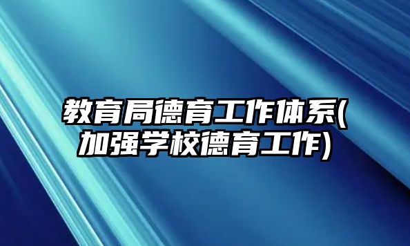 教育局德育工作體系(加強學(xué)校德育工作)