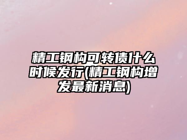 精工鋼構可轉債什么時候發(fā)行(精工鋼構增發(fā)最新消息)