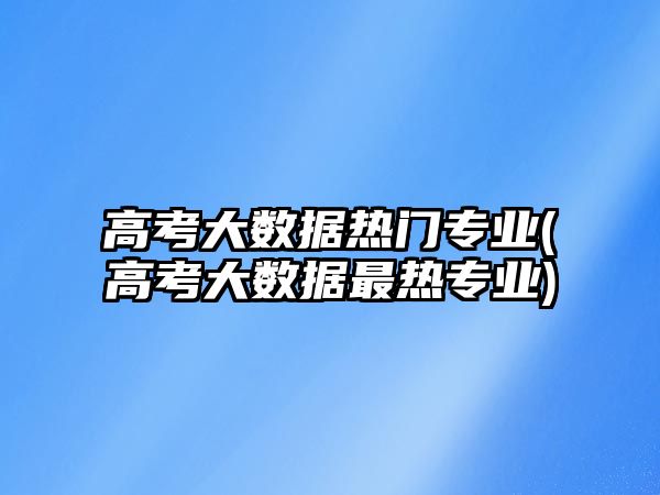 高考大數(shù)據(jù)熱門專業(yè)(高考大數(shù)據(jù)最熱專業(yè))