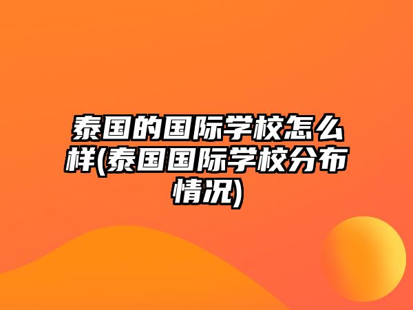 泰國的國際學校怎么樣(泰國國際學校分布情況)