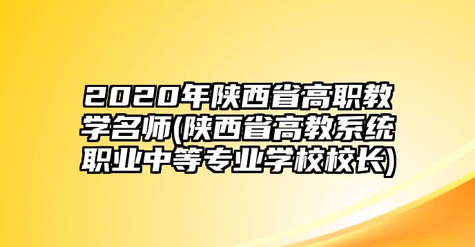 2020年陜西省高職教學(xué)名師(陜西省高教系統(tǒng)職業(yè)中等專業(yè)學(xué)校校長)