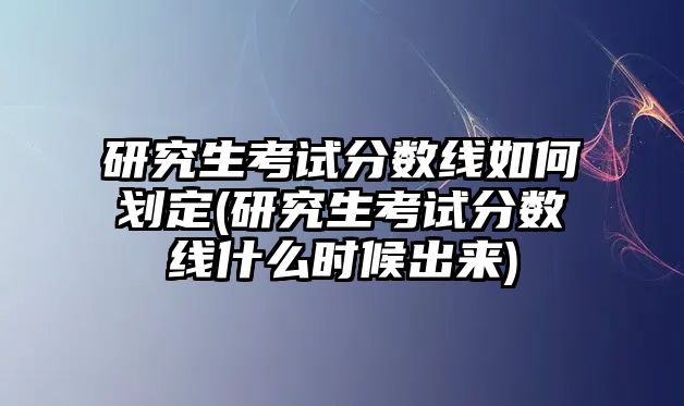 研究生考試分?jǐn)?shù)線如何劃定(研究生考試分?jǐn)?shù)線什么時(shí)候出來(lái))