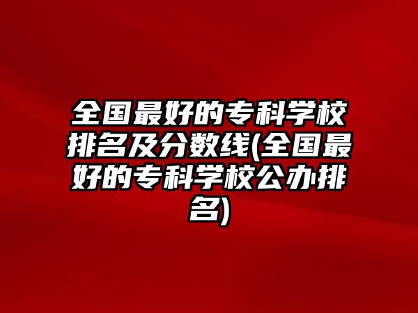 全國最好的?？茖W(xué)校排名及分?jǐn)?shù)線(全國最好的?？茖W(xué)校公辦排名)