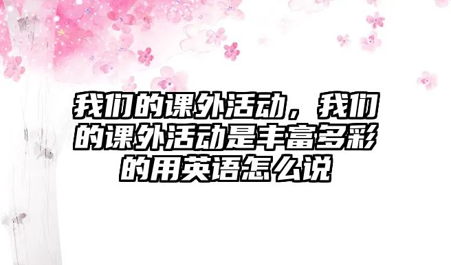 我們的課外活動，我們的課外活動是豐富多彩的用英語怎么說