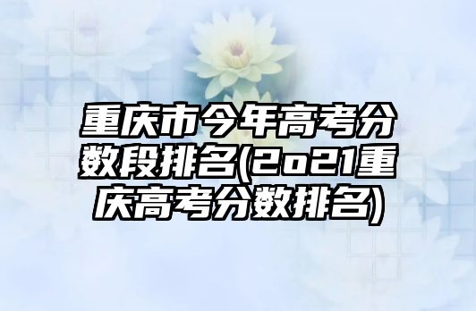 重慶市今年高考分?jǐn)?shù)段排名(2o21重慶高考分?jǐn)?shù)排名)