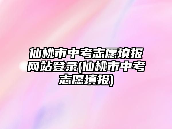 仙桃市中考志愿填報(bào)網(wǎng)站登錄(仙桃市中考志愿填報(bào))