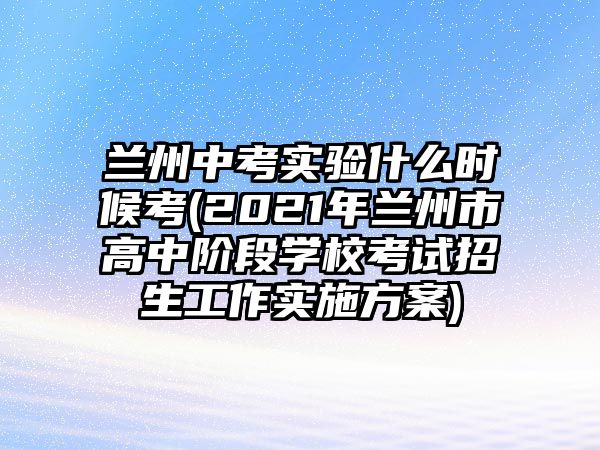 蘭州中考實(shí)驗(yàn)什么時(shí)候考(2021年蘭州市高中階段學(xué)?？荚囌猩ぷ鲗?shí)施方案)