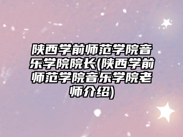 陜西學(xué)前師范學(xué)院音樂學(xué)院院長(陜西學(xué)前師范學(xué)院音樂學(xué)院老師介紹)