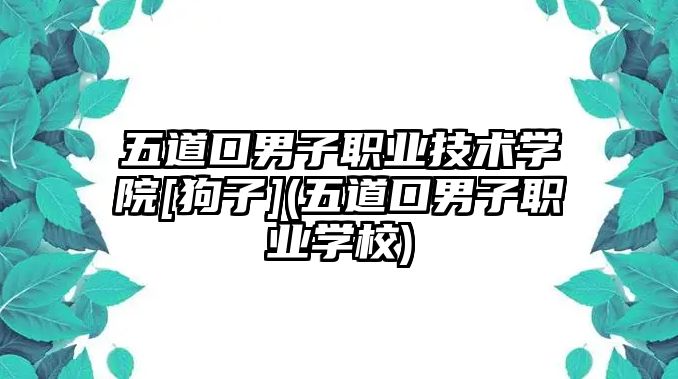 五道口男子職業(yè)技術(shù)學(xué)院[狗子](五道口男子職業(yè)學(xué)校)