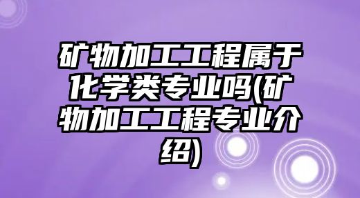 礦物加工工程屬于化學類專業(yè)嗎(礦物加工工程專業(yè)介紹)