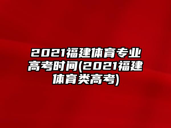 2021福建體育專業(yè)高考時(shí)間(2021福建體育類高考)