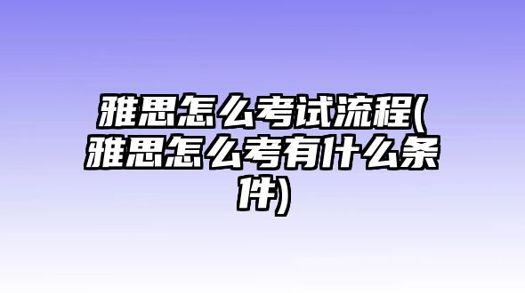 雅思怎么考試流程(雅思怎么考有什么條件)