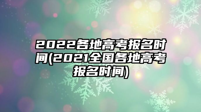 2022各地高考報名時間(2021全國各地高考報名時間)