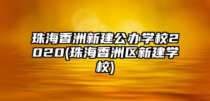 珠海香洲新建公辦學(xué)校2020(珠海香洲區(qū)新建學(xué)校)