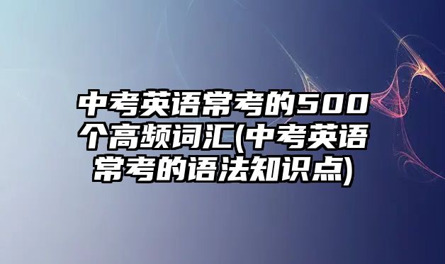 中考英語(yǔ)?？嫉?00個(gè)高頻詞匯(中考英語(yǔ)常考的語(yǔ)法知識(shí)點(diǎn))