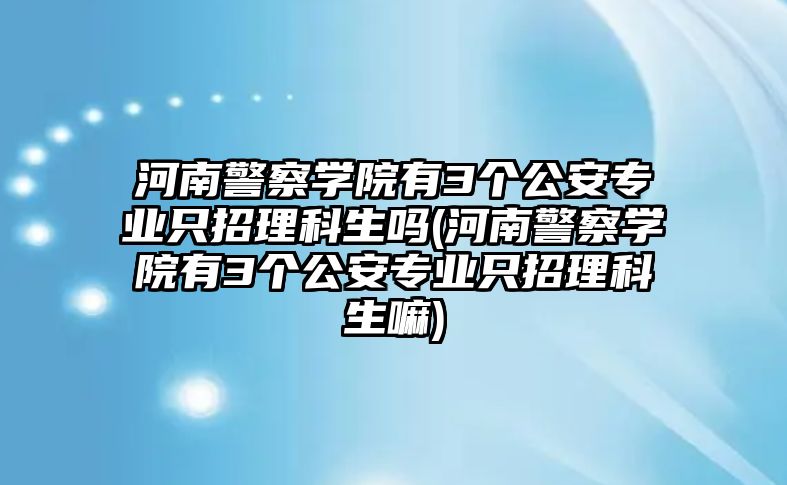 河南警察學(xué)院有3個公安專業(yè)只招理科生嗎(河南警察學(xué)院有3個公安專業(yè)只招理科生嘛)