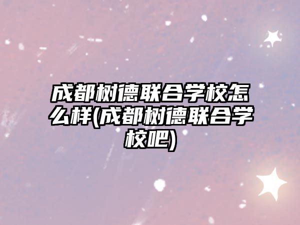 成都樹(shù)德聯(lián)合學(xué)校怎么樣(成都樹(shù)德聯(lián)合學(xué)校吧)