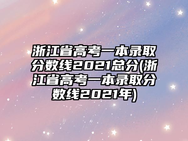 浙江省高考一本錄取分?jǐn)?shù)線(xiàn)2021總分(浙江省高考一本錄取分?jǐn)?shù)線(xiàn)2021年)