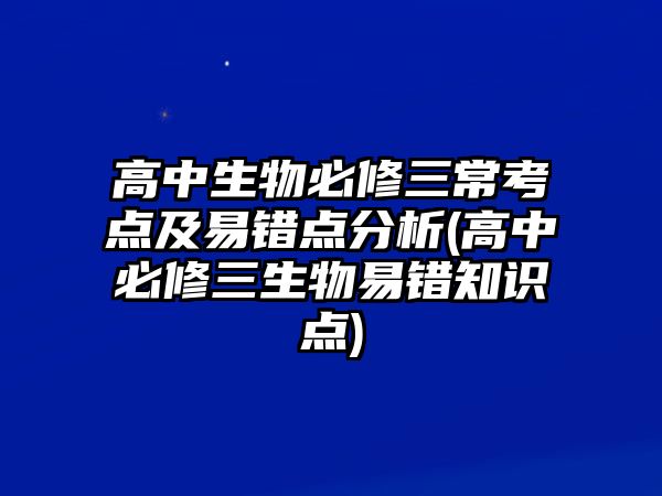 高中生物必修三?？键c(diǎn)及易錯點(diǎn)分析(高中必修三生物易錯知識點(diǎn))