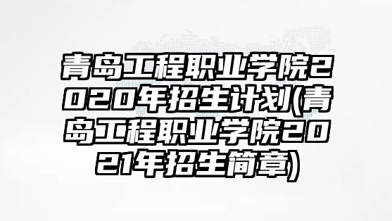 青島工程職業(yè)學(xué)院2020年招生計(jì)劃(青島工程職業(yè)學(xué)院2021年招生簡(jiǎn)章)