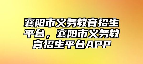 襄陽市義務教育招生平臺，襄陽市義務教育招生平臺APP