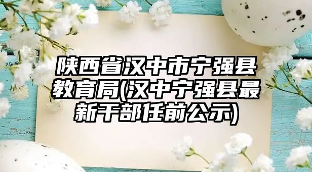 陜西省漢中市寧強縣教育局(漢中寧強縣最新干部任前公示)