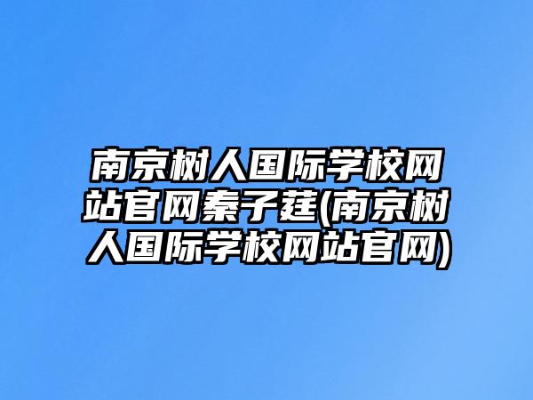 南京樹人國際學校網站官網秦子莛(南京樹人國際學校網站官網)