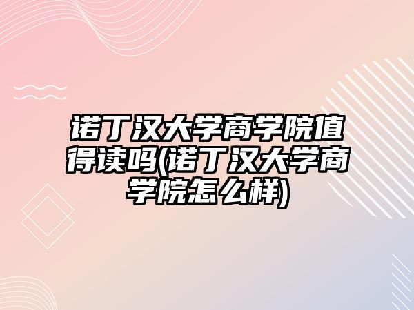 諾丁漢大學(xué)商學(xué)院值得讀嗎(諾丁漢大學(xué)商學(xué)院怎么樣)