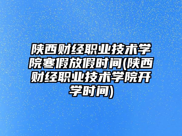 陜西財經職業(yè)技術學院寒假放假時間(陜西財經職業(yè)技術學院開學時間)