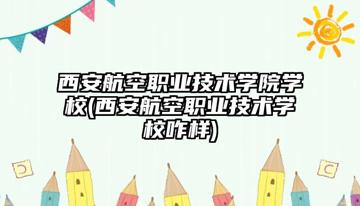 西安航空職業(yè)技術學院學校(西安航空職業(yè)技術學校咋樣)