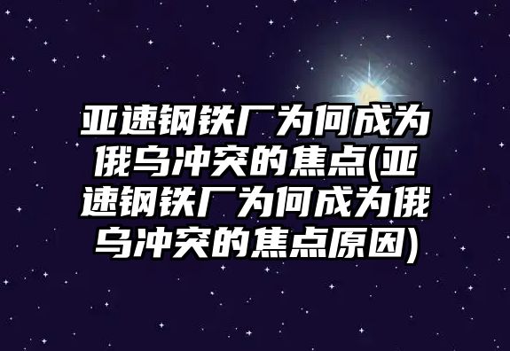 亞速鋼鐵廠為何成為俄烏沖突的焦點(diǎn)(亞速鋼鐵廠為何成為俄烏沖突的焦點(diǎn)原因)