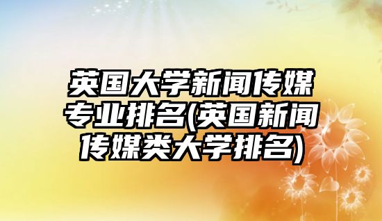 英國大學(xué)新聞傳媒專業(yè)排名(英國新聞傳媒類大學(xué)排名)