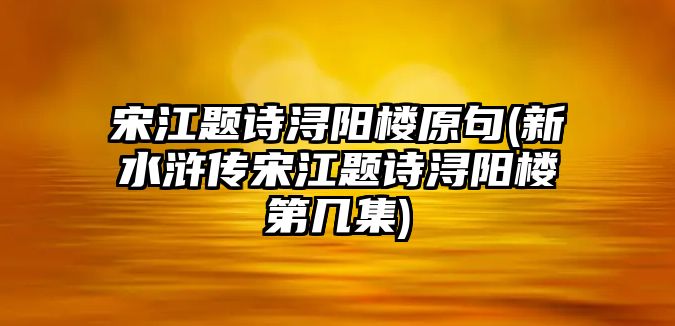 宋江題詩潯陽樓原句(新水滸傳宋江題詩潯陽樓第幾集)