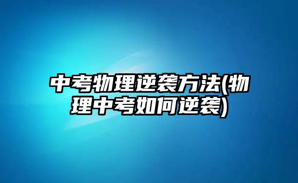 中考物理逆襲方法(物理中考如何逆襲)