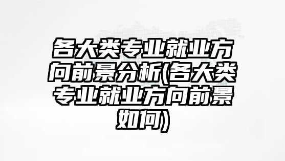 各大類專業(yè)就業(yè)方向前景分析(各大類專業(yè)就業(yè)方向前景如何)