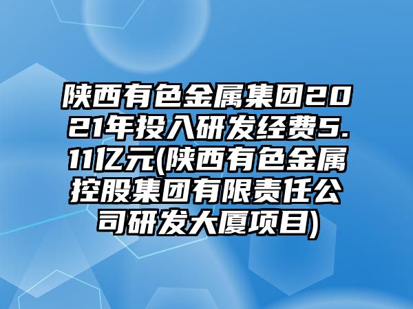 陜西有色金屬集團(tuán)2021年投入研發(fā)經(jīng)費(fèi)5.11億元(陜西有色金屬控股集團(tuán)有限責(zé)任公司研發(fā)大廈項(xiàng)目)