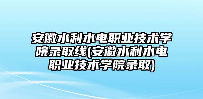 安徽水利水電職業(yè)技術(shù)學(xué)院錄取線(安徽水利水電職業(yè)技術(shù)學(xué)院錄取)