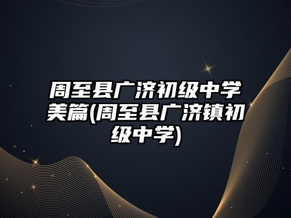 周至縣廣濟(jì)初級中學(xué)美篇(周至縣廣濟(jì)鎮(zhèn)初級中學(xué))