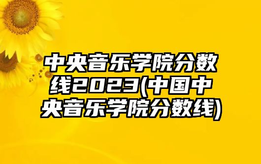 中央音樂學(xué)院分?jǐn)?shù)線2023(中國(guó)中央音樂學(xué)院分?jǐn)?shù)線)