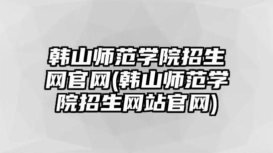 韓山師范學院招生網(wǎng)官網(wǎng)(韓山師范學院招生網(wǎng)站官網(wǎng))