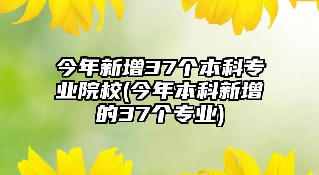 今年新增37個本科專業(yè)院校(今年本科新增的37個專業(yè))