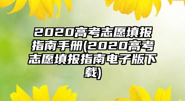 2020高考志愿填報(bào)指南手冊(cè)(2020高考志愿填報(bào)指南電子版下載)