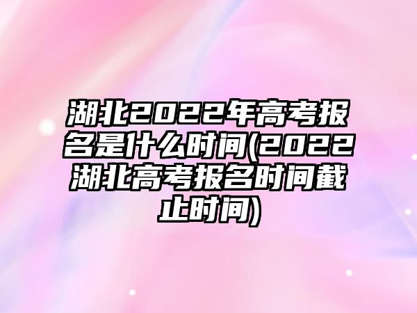 湖北2022年高考報(bào)名是什么時(shí)間(2022湖北高考報(bào)名時(shí)間截止時(shí)間)