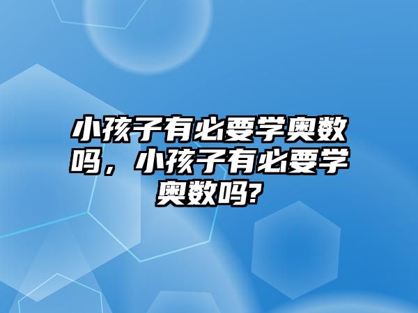 小孩子有必要學(xué)奧數(shù)嗎，小孩子有必要學(xué)奧數(shù)嗎?