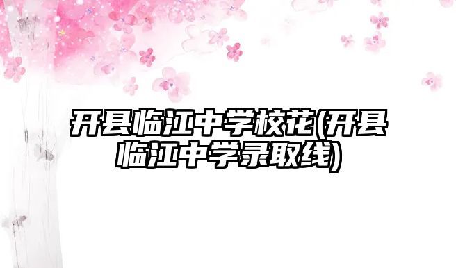 開縣臨江中學(xué)校花(開縣臨江中學(xué)錄取線)